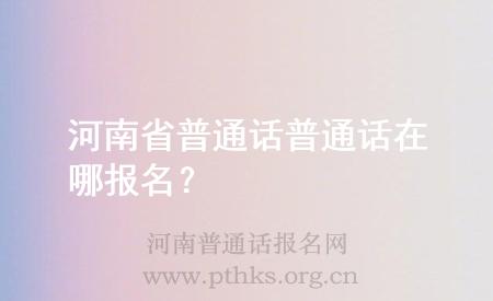 河南省普通話普通話在哪報名？