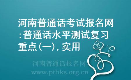 河南普通話考試報(bào)名網(wǎng):普通話水平測(cè)試復(fù)習(xí)重點(diǎn)(一),實(shí)用